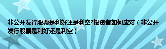 非公开发行股票是利好还是利空?投资者如何应对（非公开发行股票是利好还是利空）