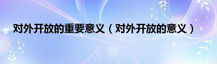 对外开放的重要意义（对外开放的意义）