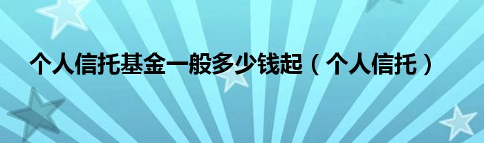 个人信托基金一般多少钱起（个人信托）