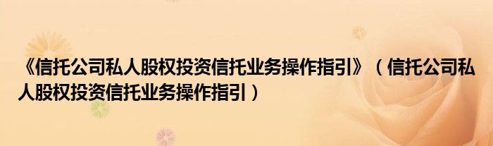 《信托公司私人股权投资信托业务操作指引》（信托公司私人股权投资信托业务操作指引）