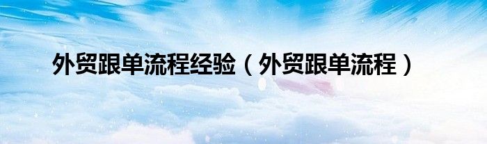 外贸跟单流程经验（外贸跟单流程）