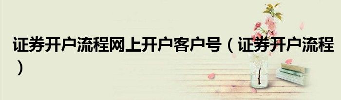 证券开户流程网上开户客户号（证券开户流程）