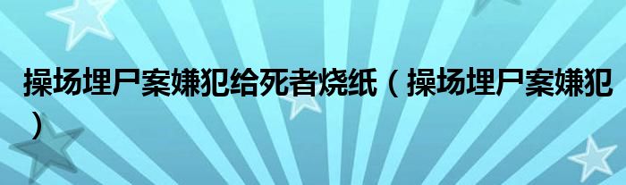  操场埋尸案嫌犯给死者烧纸（操场埋尸案嫌犯）