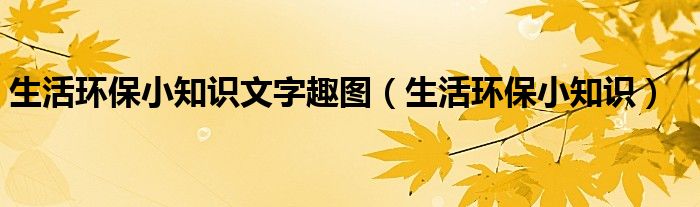 生活环保小知识文字趣图（生活环保小知识）