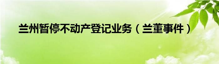 兰州暂停不动产登记业务（兰董事件）