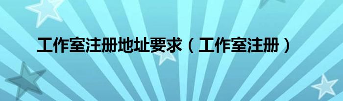 工作室注册地址要求（工作室注册）