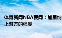 体育新闻NBA要闻：加里纳利对手更有侵略性我们没有匹配上对方的强度