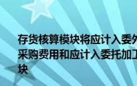 存货核算模块将应计入委外加工入库成本的运费、装卸费等采购费用和应计入委托加工入库成本的加工费用转移至()模块