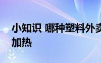 小知识 哪种塑料外卖打包盒可以放进微波炉加热