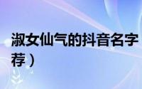 淑女仙气的抖音名字（关于抖音的仙气名字推荐）