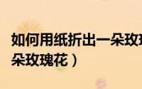 如何用纸折出一朵玫瑰花（如何用彩色纸折一朵玫瑰花）