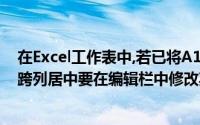 在Excel工作表中,若已将A1单元格的内容在A1：E1区域中跨列居中要在编辑栏中修改其内容您必须选择()