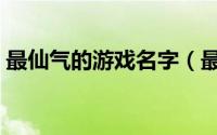 最仙气的游戏名字（最仙气的游戏唯美名字）