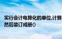 实行会计电算化的单位,计算机印刷的会计书籍必须连续编号然后装订成册()