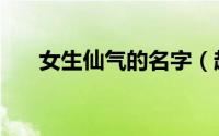 女生仙气的名字（超好听的仙气网名）