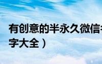 有创意的半永久微信名（关于半永久的微信名字大全）