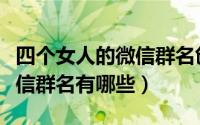 四个女人的微信群名创意（四个女人的创意微信群名有哪些）