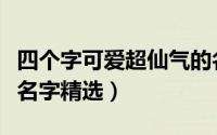 四个字可爱超仙气的名字（可爱超仙气的四字名字精选）