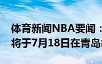 体育新闻NBA要闻：官方今年CBA选秀大会将于7月18日在青岛举行