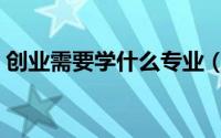 创业需要学什么专业（创业需要学哪些专业）