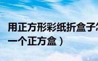 用正方形彩纸折盒子怎么折（如何用彩色纸折一个正方盒）