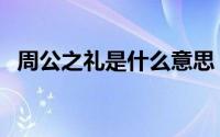 周公之礼是什么意思（周公之礼简单介绍）