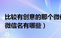 比较有创意的那个微信名（比较有创意的那个微信名有哪些）