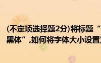 (不定项选择题2分)将标题“水调歌头中秋”的字体设置为“黑体”,如何将字体大小设置为“3号”是()