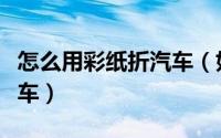 怎么用彩纸折汽车（如何用彩色纸折一辆小汽车）