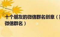 十个朋友的微信群名创意（搞怪网名又不失可爱十个朋友的微信群名）