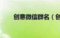 创意微信群名（创意微信群名介绍）