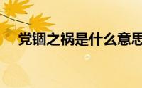 党锢之祸是什么意思（党锢之祸的意思）