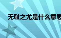 无耻之尤是什么意思（无耻之尤的含义）