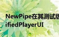 NewPipe在其测试版本中测试了一个新的UnifiedPlayerUI