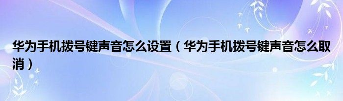 华为手机拨号键声音怎么设置（华为手机拨号键声音怎么取消）