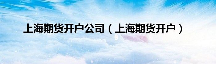 上海期货开户公司（上海期货开户）