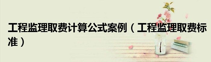 工程监理取费计算公式案例（工程监理取费标准）