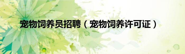 宠物饲养员招聘（宠物饲养许可证）