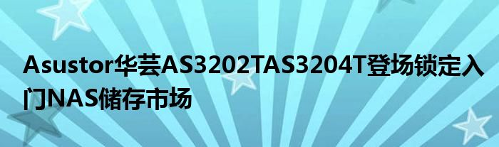 Asustor华芸AS3202TAS3204T登场锁定入门NAS储存市场