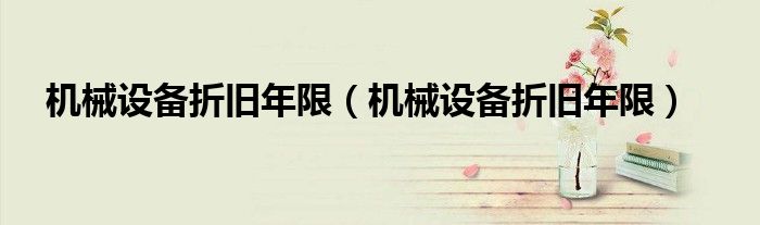 机械设备折旧年限（机械设备折旧年限）