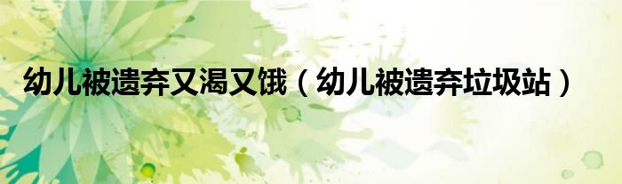 幼儿被遗弃又渴又饿（幼儿被遗弃垃圾站）