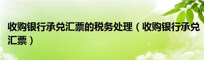 收购银行承兑汇票的税务处理（收购银行承兑汇票）