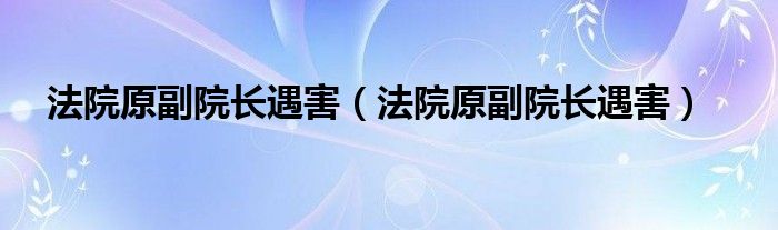 法院原副院长遇害（法院原副院长遇害）