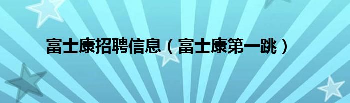 富士康招聘信息（富士康第一跳）