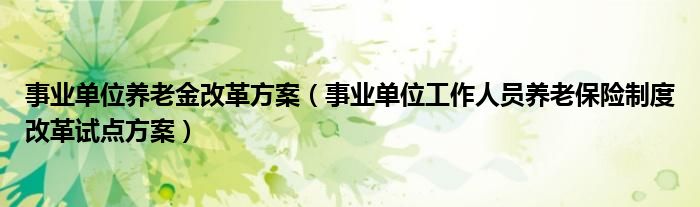 事业单位养老金改革方案（事业单位工作人员养老保险制度改革试点方案）