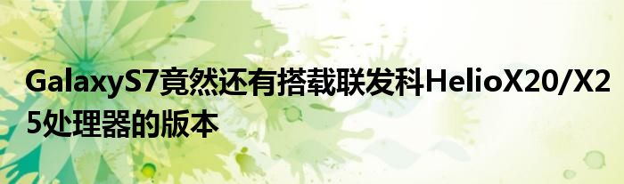 GalaxyS7竟然还有搭载联发科HelioX20/X25处理器的版本