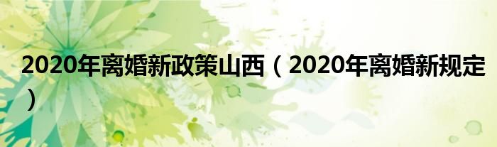 2020年离婚新政策山西（2020年离婚新规定）