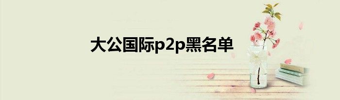大公国际p2p黑名单