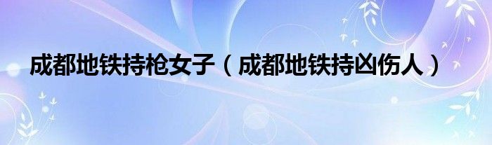 成都地铁持枪女子（成都地铁持凶伤人）