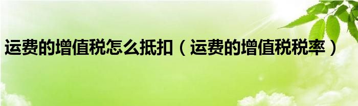 运费的增值税怎么抵扣（运费的增值税税率）